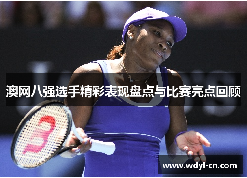 澳网八强选手精彩表现盘点与比赛亮点回顾