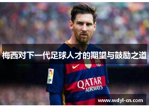 梅西对下一代足球人才的期望与鼓励之道