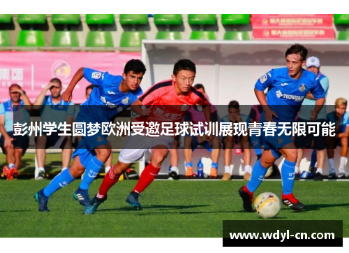 彭州学生圆梦欧洲受邀足球试训展现青春无限可能