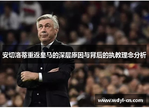 安切洛蒂重返皇马的深层原因与背后的执教理念分析