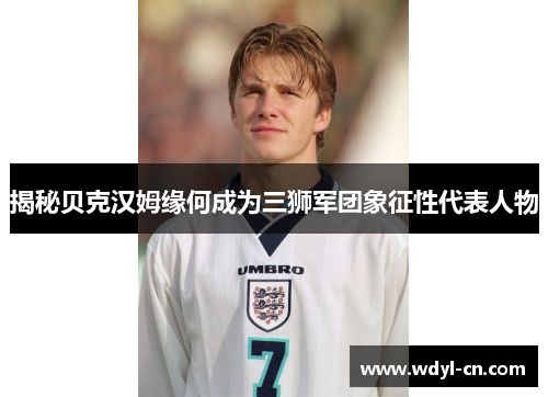揭秘贝克汉姆缘何成为三狮军团象征性代表人物