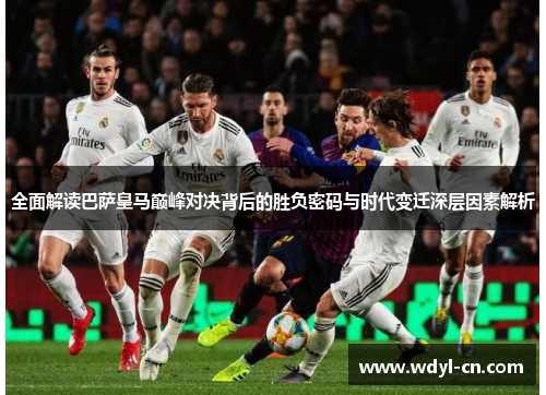 全面解读巴萨皇马巅峰对决背后的胜负密码与时代变迁深层因素解析